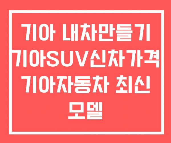 기아 내차만들기 기아SUV신차가격 기아자동차 최신 모델 기아 내차만들기 기아SUV신차가격 기아자동차 최신 모델